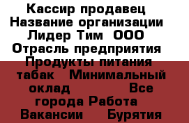 Кассир-продавец › Название организации ­ Лидер Тим, ООО › Отрасль предприятия ­ Продукты питания, табак › Минимальный оклад ­ 17 000 - Все города Работа » Вакансии   . Бурятия респ.